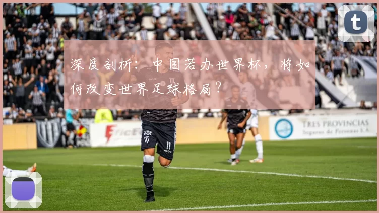 深度剖析:中国若办世界杯,将如何改变世界足球格局?
