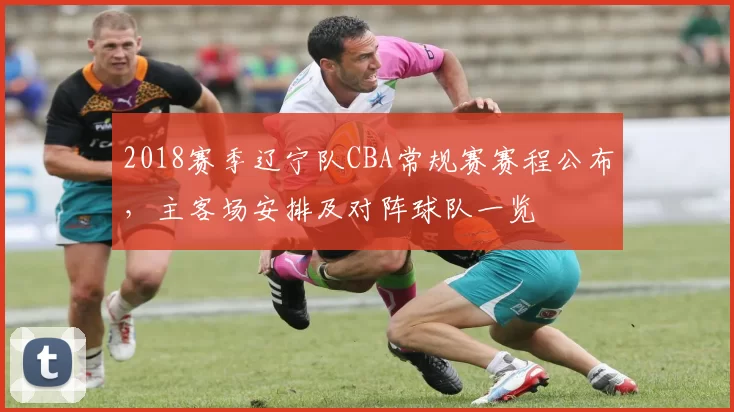 2018赛季辽宁队CBA常规赛赛程公布，主客场安排及对阵球队一览