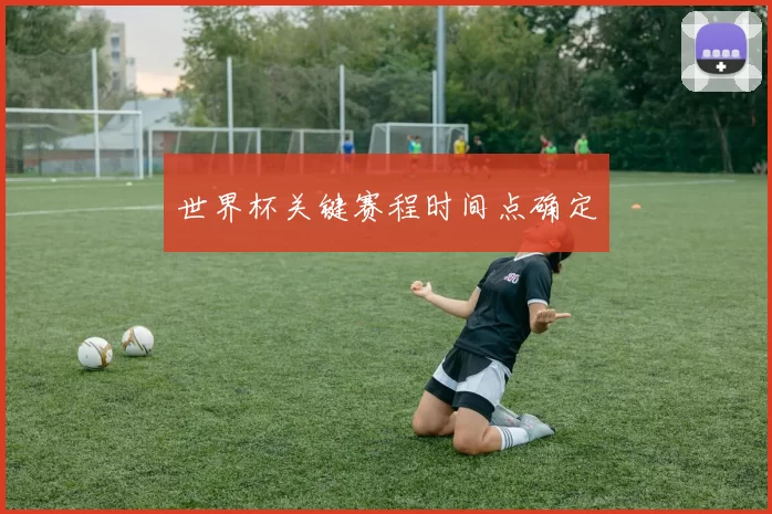 世界杯关键赛程时间点确定