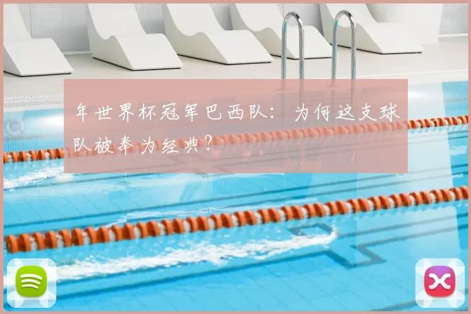 年世界杯冠军巴西队:为何这支球队被奉为经典?