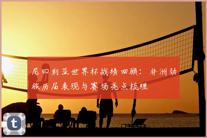 尼曰利亚世界杯战绩回顾：非洲劲旅历届表现与赛场亮点梳理