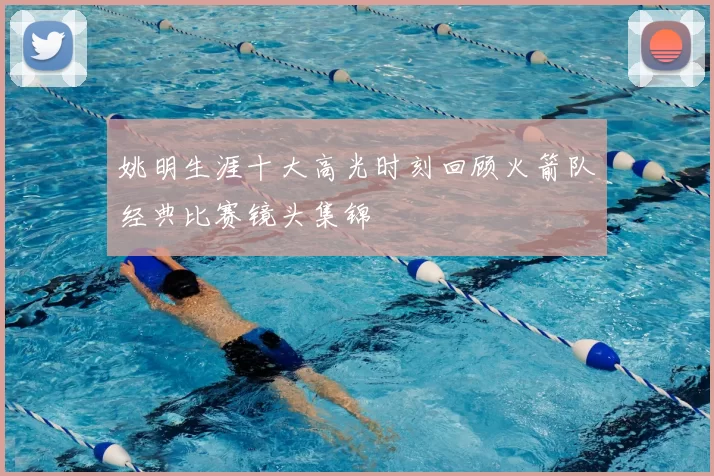 姚明生涯十大高光时刻回顾火箭队经典比赛镜头集锦