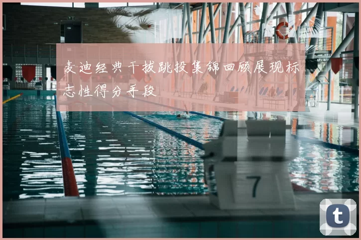 麦迪经典干拔跳投集锦回顾展现标志性得分手段