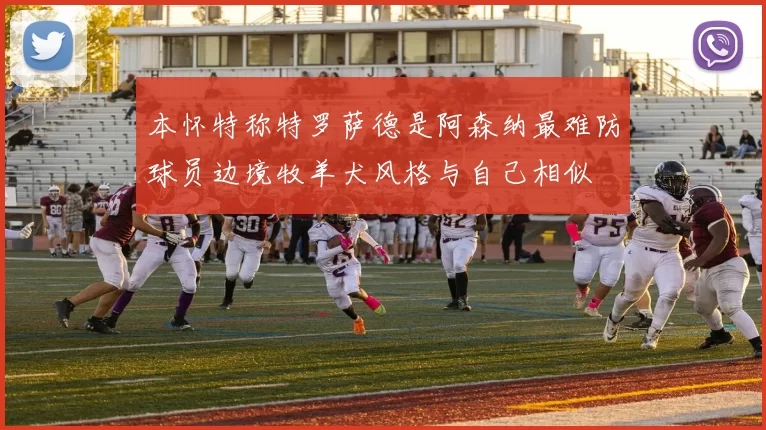 本怀特称特罗萨德是阿森纳最难防球员边境牧羊犬风格与自己相似