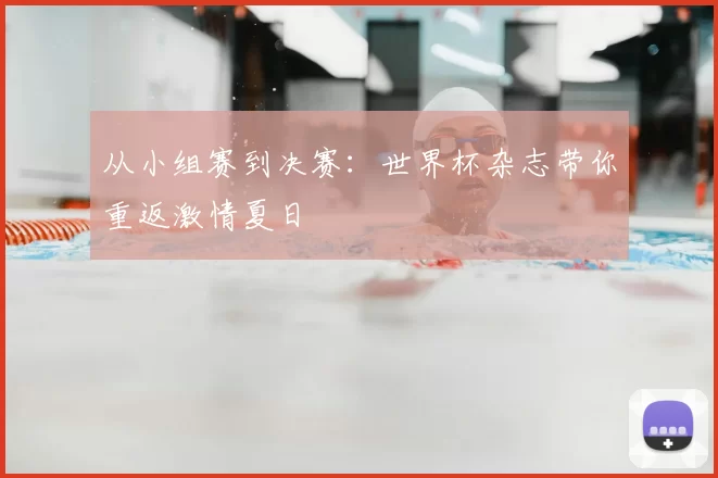 从小组赛到决赛:世界杯杂志带你重返激情夏日