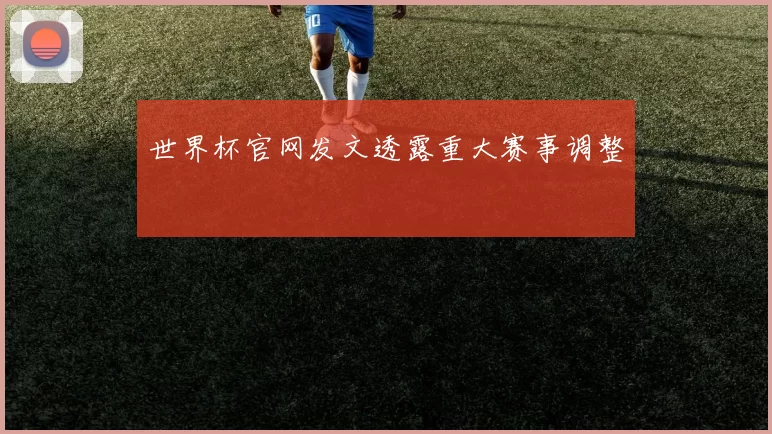 世界杯官网发文透露重大赛事调整