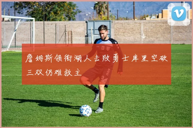 詹姆斯领衔湖人击败勇士库里空砍三双仍难救主
