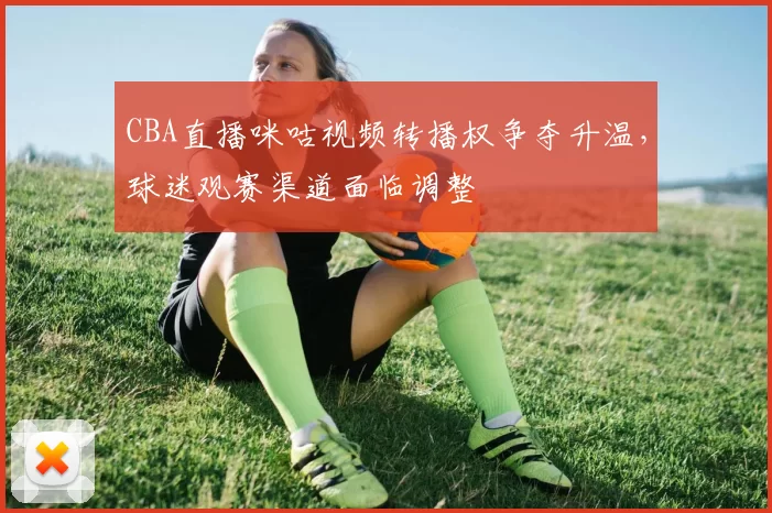CBA直播咪咕视频转播权争夺升温，球迷观赛渠道面临调整