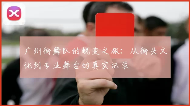 广州街舞队的蜕变之旅:从街头文化到专业舞台的真实记录