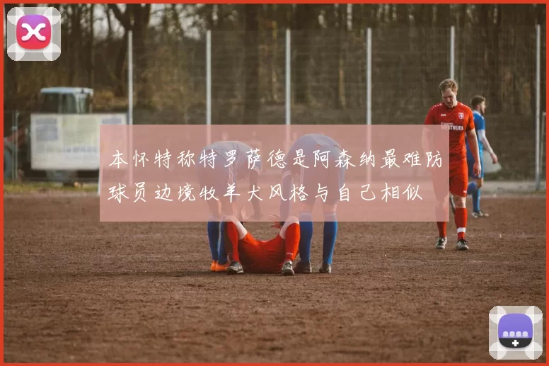 本怀特称特罗萨德是阿森纳最难防球员边境牧羊犬风格与自己相似