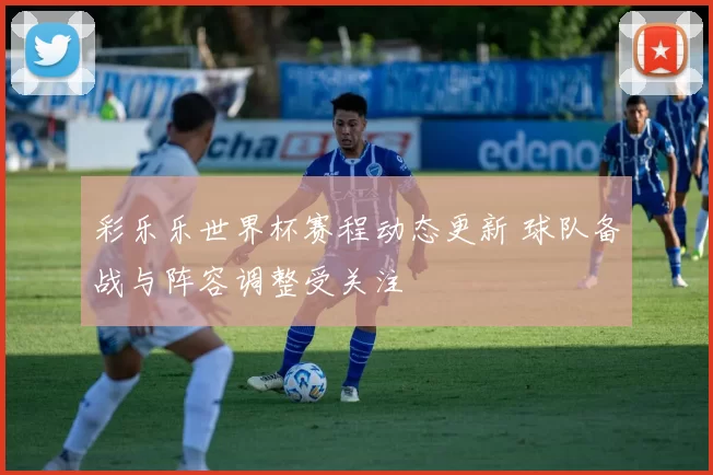 彩乐乐世界杯赛程动态更新 球队备战与阵容调整受关注