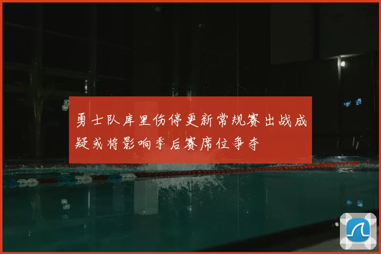 勇士队库里伤停更新常规赛出战成疑或将影响季后赛席位争夺