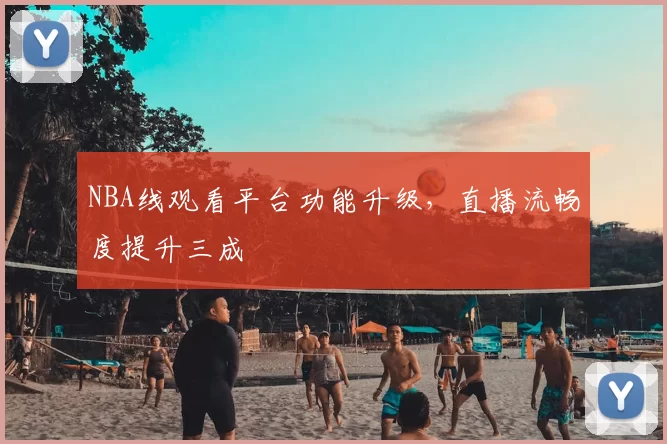 NBA线观看平台功能升级，直播流畅度提升三成