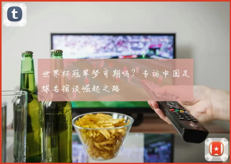 世界杯冠军梦可期吗?专访中国足球名宿谈崛起之路
