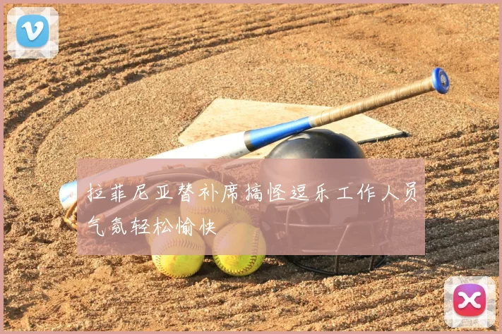 拉菲尼亚替补席搞怪逗乐工作人员气氛轻松愉快