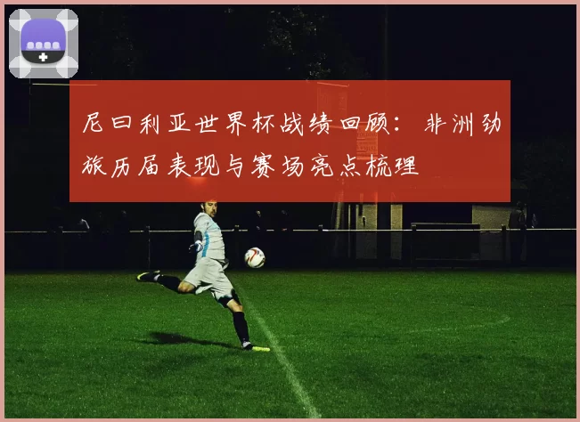 尼曰利亚世界杯战绩回顾：非洲劲旅历届表现与赛场亮点梳理