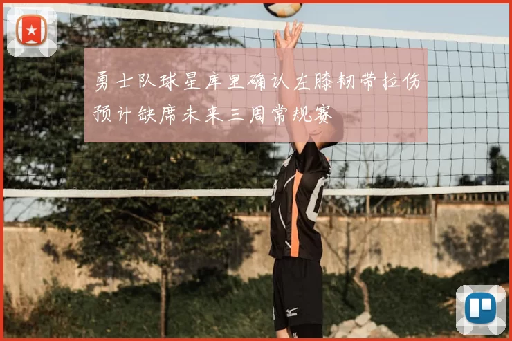 勇士队球星库里确认左膝韧带拉伤预计缺席未来三周常规赛