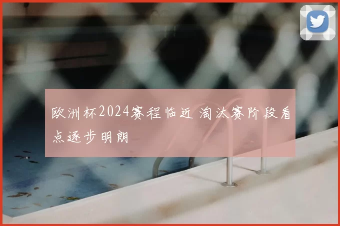 欧洲杯2024赛程临近 淘汰赛阶段看点逐步明朗