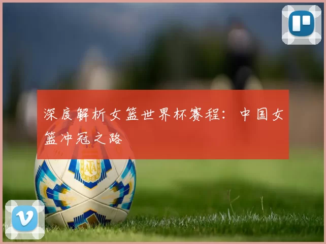 深度解析女篮世界杯赛程:中国女篮冲冠之路