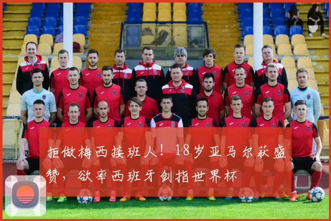 拒做梅西接班人!18岁亚马尔获盛赞,欲率西班牙剑指世界杯