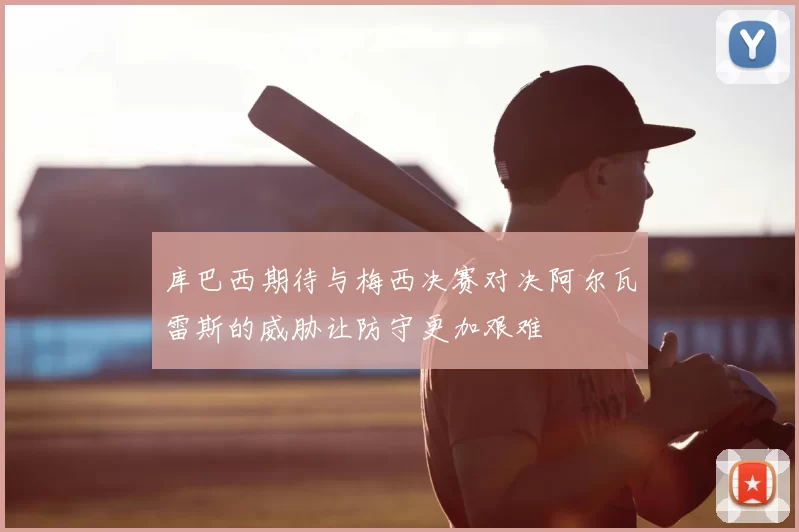 库巴西期待与梅西决赛对决阿尔瓦雷斯的威胁让防守更加艰难