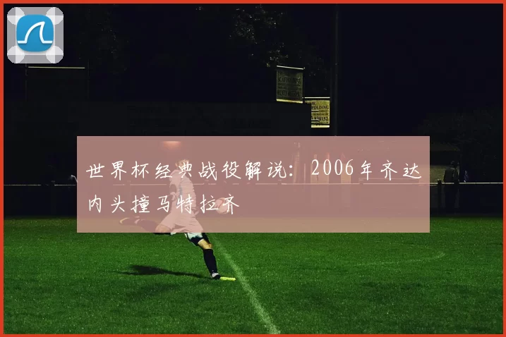 世界杯经典战役解说:2006年齐达内头撞马特拉齐