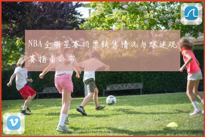 NBA全明星赛门票销售情况与球迷观赛指南公布