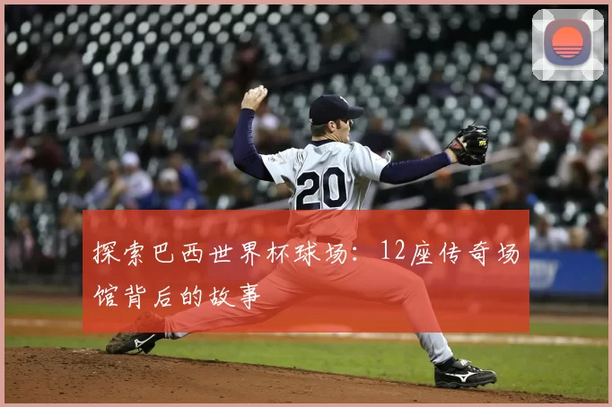 探索巴西世界杯球场:12座传奇场馆背后的故事