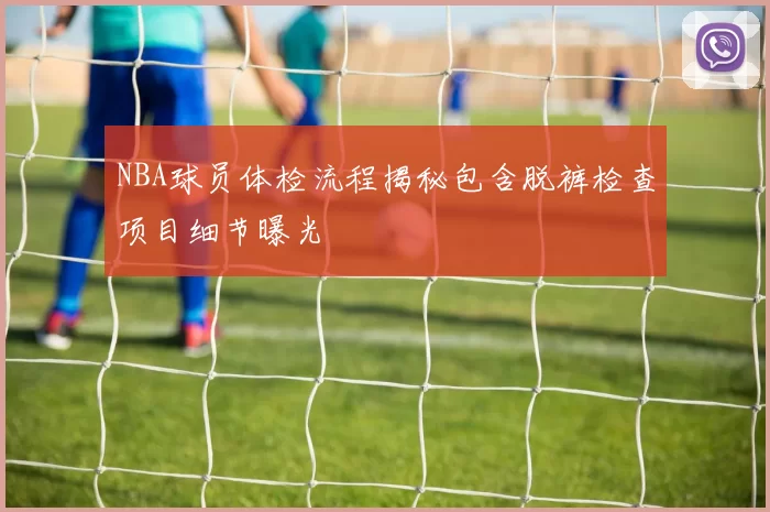 NBA球员体检流程揭秘包含脱裤检查项目细节曝光