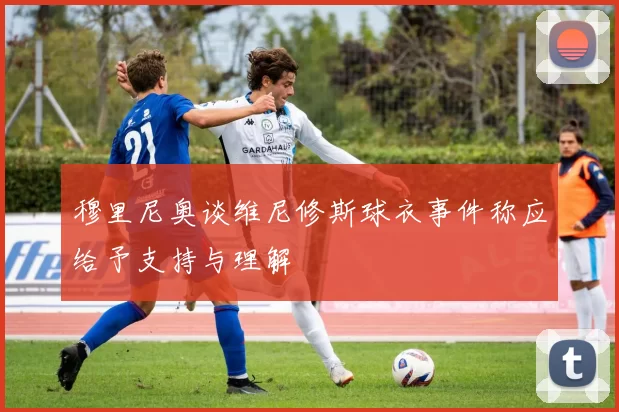 穆里尼奥谈维尼修斯球衣事件称应给予支持与理解