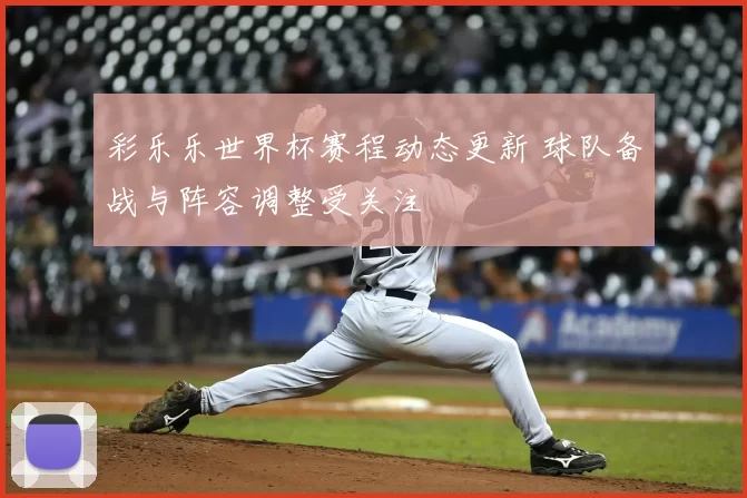 彩乐乐世界杯赛程动态更新 球队备战与阵容调整受关注