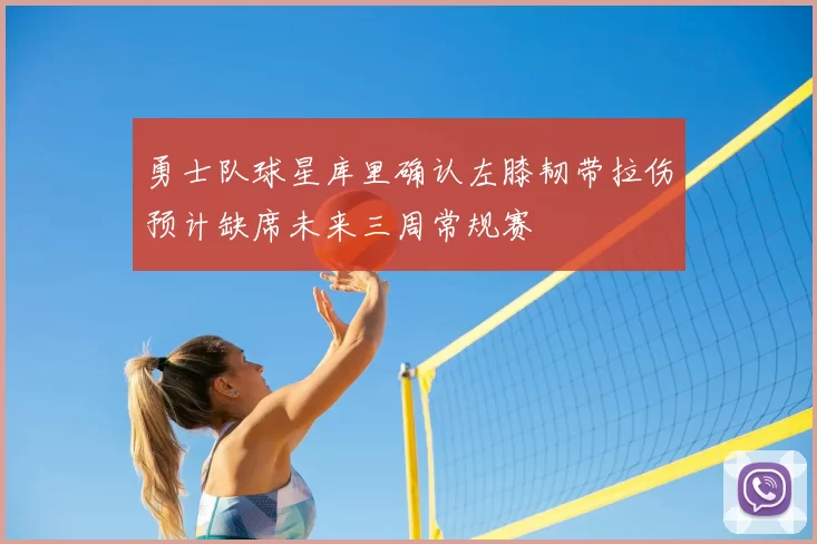 勇士队球星库里确认左膝韧带拉伤预计缺席未来三周常规赛