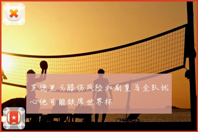 罗德里戈膝伤风险加剧皇马全队忧心他可能缺席世界杯