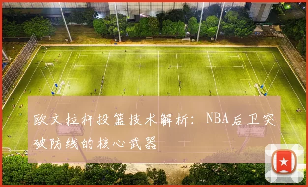 欧文拉杆投篮技术解析：NBA后卫突破防线的核心武器