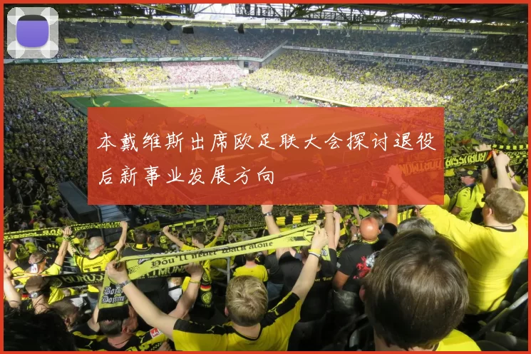 本戴维斯出席欧足联大会探讨退役后新事业发展方向