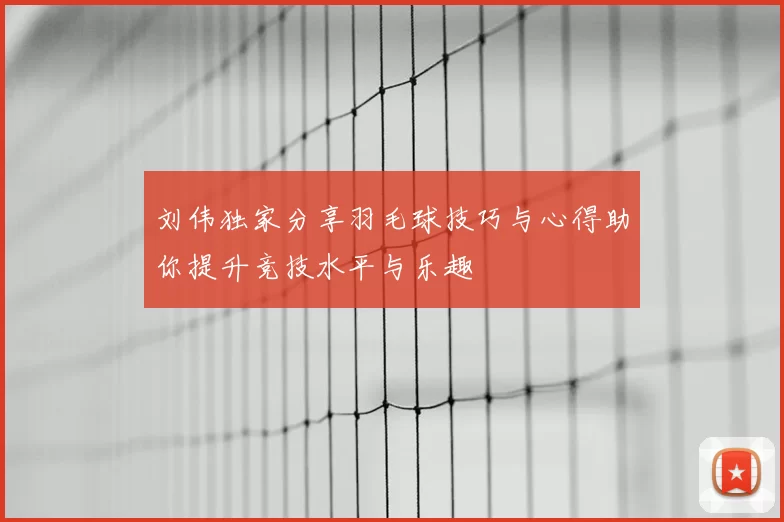 刘伟独家分享羽毛球技巧与心得助你提升竞技水平与乐趣