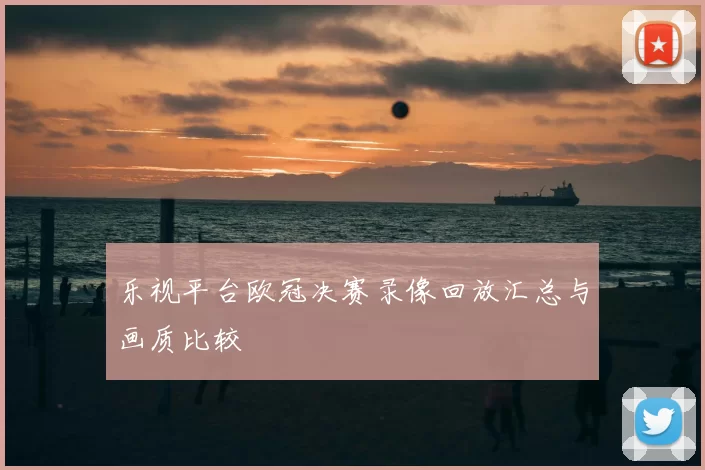 乐视平台欧冠决赛录像回放汇总与画质比较