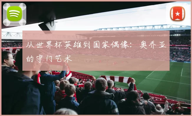 从世界杯英雄到国家偶像:奥乔亚的守门艺术