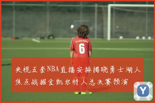 央视五套NBA直播安排揭晓勇士湖人焦点战掘金凯尔特人总决赛预演