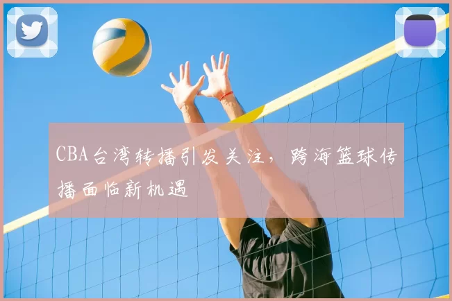 CBA台湾转播引发关注，跨海篮球传播面临新机遇