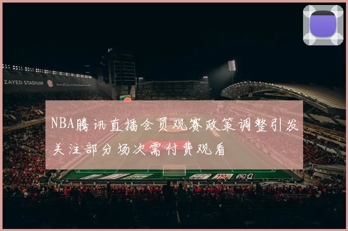 NBA腾讯直播会员观赛政策调整引发关注部分场次需付费观看