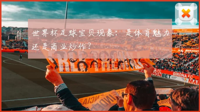 世界杯足球宝贝现象:是体育魅力还是商业炒作?