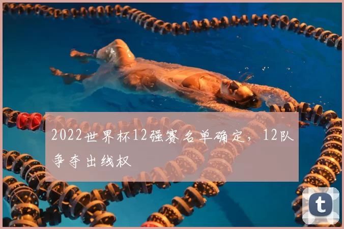 2022世界杯12强赛名单确定,12队争夺出线权