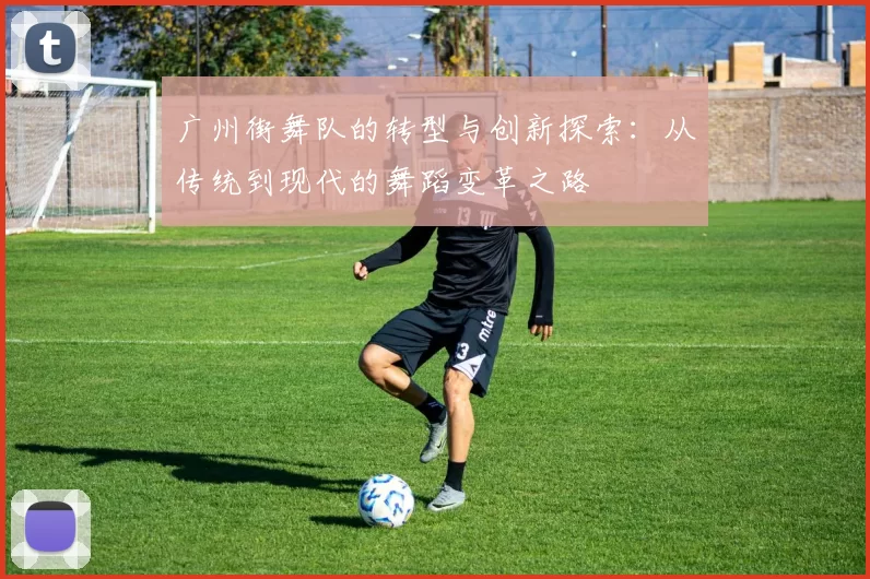 广州街舞队的转型与创新探索：从传统到现代的舞蹈变革之路