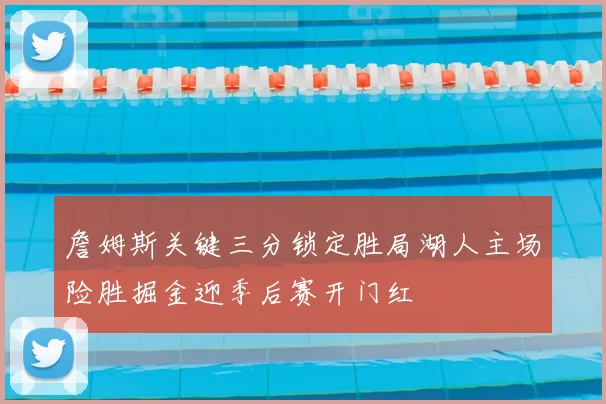 詹姆斯关键三分锁定胜局湖人主场险胜掘金迎季后赛开门红