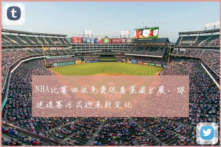 NBA比赛回放免费观看渠道扩展,球迷追赛方式迎来新变化
