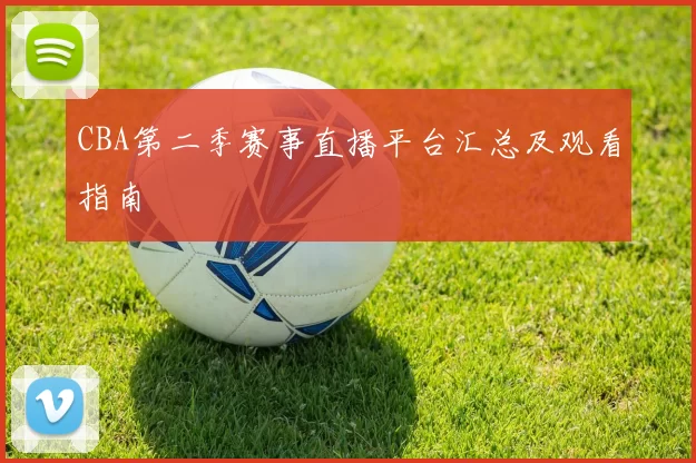 CBA第二季赛事直播平台汇总及观看指南