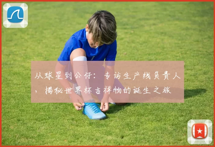 从球星到公仔:专访生产线负责人,揭秘世界杯吉祥物的诞生之旅