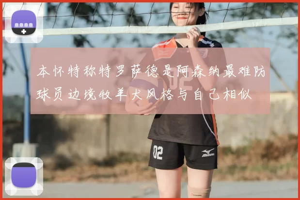 本怀特称特罗萨德是阿森纳最难防球员边境牧羊犬风格与自己相似