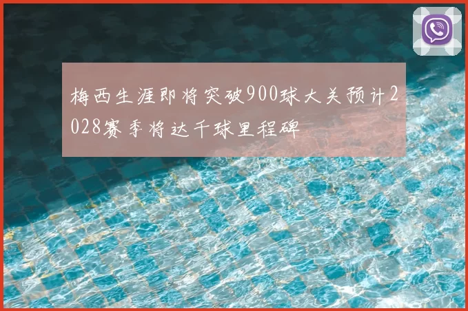 梅西生涯即将突破900球大关预计2028赛季将达千球里程碑
